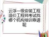 云浮一级安装工程造价工程师考试找哪个机构培训靠谱呢