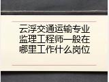 云浮交通运输专业监理工程师一般在哪里工作什么岗位
