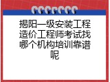 揭阳一级安装工程造价工程师考试找哪个机构培训靠谱呢