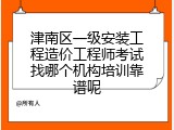 津南区一级安装工程造价工程师考试找哪个机构培训靠谱呢