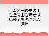 西青区一级安装工程造价工程师考试找哪个机构培训靠谱呢