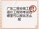 广东二级安装工程造价工程师考试在哪里可以报名怎么报