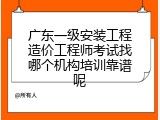 广东一级安装工程造价工程师考试找哪个机构培训靠谱呢