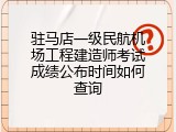 驻马店一级民航机场工程建造师考试成绩公布时间如何查询
