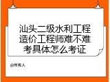 汕头二级水利工程造价工程师难不难考具体怎么考证