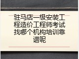 驻马店一级安装工程造价工程师考试找哪个机构培训靠谱呢