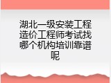 湖北一级安装工程造价工程师考试找哪个机构培训靠谱呢