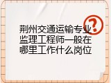 荆州交通运输专业监理工程师一般在哪里工作什么岗位