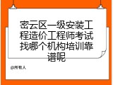 密云区一级安装工程造价工程师考试找哪个机构培训靠谱呢