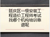 延庆区一级安装工程造价工程师考试找哪个机构培训靠谱呢