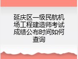 延庆区一级民航机场工程建造师考试成绩公布时间如何查询