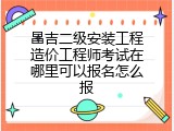 昌吉二级安装工程造价工程师考试在哪里可以报名怎么报