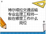 博尔塔拉交通运输专业监理工程师一般在哪里工作什么岗位