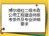 博尔塔拉二级市政公用工程建造师报考条件及专业详细要求