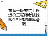 东营一级安装工程造价工程师考试找哪个机构培训靠谱呢