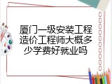 厦门一级安装工程造价工程师大概多少学费好就业吗