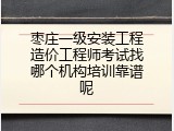 枣庄一级安装工程造价工程师考试找哪个机构培训靠谱呢