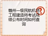 赣州一级民航机场工程建造师考试成绩公布时间如何查询