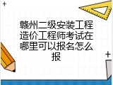 赣州二级安装工程造价工程师考试在哪里可以报名怎么报