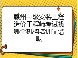 赣州一级安装工程造价工程师考试找哪个机构培训靠谱呢