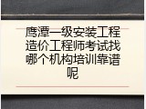 鹰潭一级安装工程造价工程师考试找哪个机构培训靠谱呢