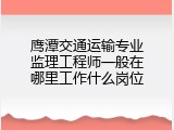 鹰潭交通运输专业监理工程师一般在哪里工作什么岗位