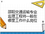 邵阳交通运输专业监理工程师一般在哪里工作什么岗位