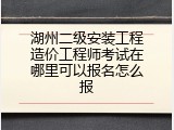 湖州二级安装工程造价工程师考试在哪里可以报名怎么报