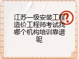 江苏一级安装工程造价工程师考试找哪个机构培训靠谱呢