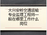 大兴安岭交通运输专业监理工程师一般在哪里工作什么岗位