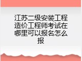 江苏二级安装工程造价工程师考试在哪里可以报名怎么报