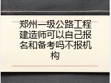 郑州一级公路工程建造师可以自己报名和备考吗不报机构