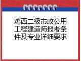鸡西二级市政公用工程建造师报考条件及专业详细要求