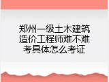 郑州一级土木建筑造价工程师难不难考具体怎么考证