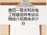莆田一级水利水电工程建造师考试合格线介绍具体多少分