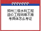 郑州二级水利工程造价工程师难不难考具体怎么考证