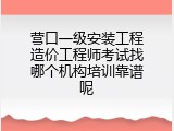 营口一级安装工程造价工程师考试找哪个机构培训靠谱呢
