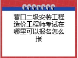 营口二级安装工程造价工程师考试在哪里可以报名怎么报