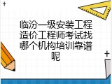 临汾一级安装工程造价工程师考试找哪个机构培训靠谱呢