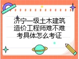 济宁一级土木建筑造价工程师难不难考具体怎么考证