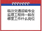 临汾交通运输专业监理工程师一般在哪里工作什么岗位
