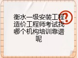 衡水一级安装工程造价工程师考试找哪个机构培训靠谱呢