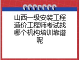 山西一级安装工程造价工程师考试找哪个机构培训靠谱呢