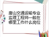 唐山交通运输专业监理工程师一般在哪里工作什么岗位