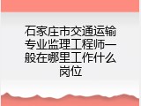 石家庄市交通运输专业监理工程师一般在哪里工作什么岗位