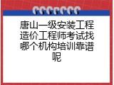 唐山一级安装工程造价工程师考试找哪个机构培训靠谱呢