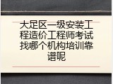 大足区一级安装工程造价工程师考试找哪个机构培训靠谱呢