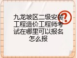 九龙坡区二级安装工程造价工程师考试在哪里可以报名怎么报