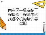 南岸区一级安装工程造价工程师考试找哪个机构培训靠谱呢