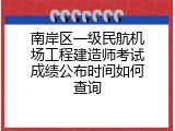 南岸区一级民航机场工程建造师考试成绩公布时间如何查询